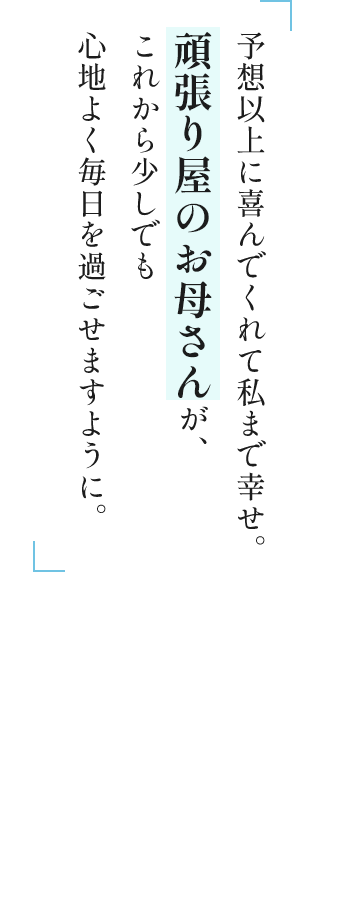 予想以上に喜んでくれて私まで幸せ。頑張り屋のお母さんが、これから少しでも心地よく毎日を過ごせますように。